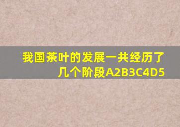 我国茶叶的发展一共经历了几个阶段A2B3C4D5