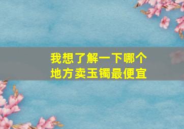 我想了解一下哪个地方卖玉镯最便宜