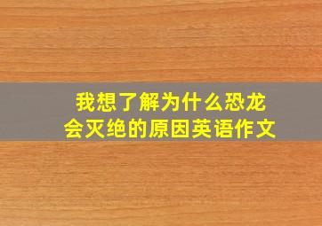 我想了解为什么恐龙会灭绝的原因英语作文