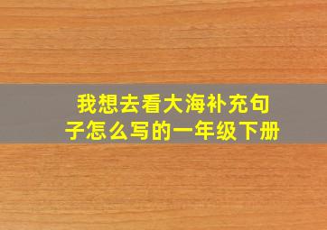 我想去看大海补充句子怎么写的一年级下册