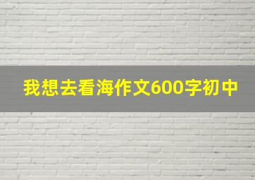 我想去看海作文600字初中