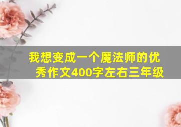 我想变成一个魔法师的优秀作文400字左右三年级