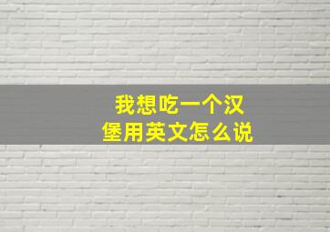 我想吃一个汉堡用英文怎么说