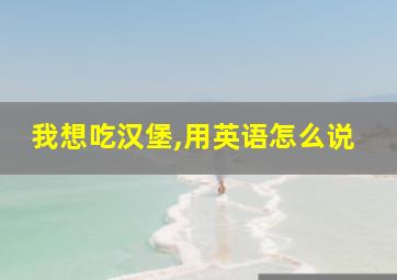 我想吃汉堡,用英语怎么说