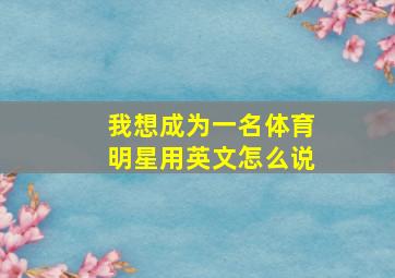 我想成为一名体育明星用英文怎么说