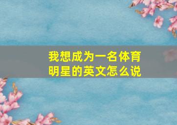 我想成为一名体育明星的英文怎么说