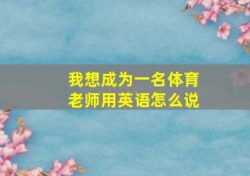 我想成为一名体育老师用英语怎么说