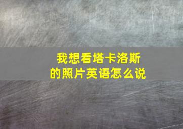 我想看塔卡洛斯的照片英语怎么说