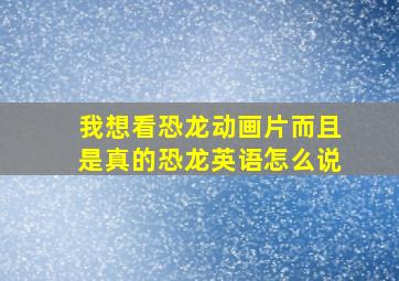 我想看恐龙动画片而且是真的恐龙英语怎么说