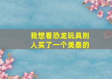 我想看恐龙玩具别人买了一个美泰的