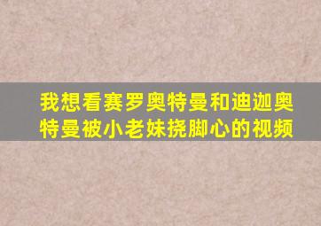 我想看赛罗奥特曼和迪迦奥特曼被小老妹挠脚心的视频