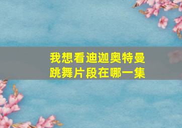 我想看迪迦奥特曼跳舞片段在哪一集