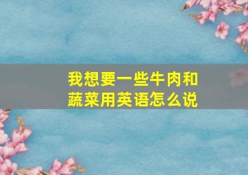 我想要一些牛肉和蔬菜用英语怎么说