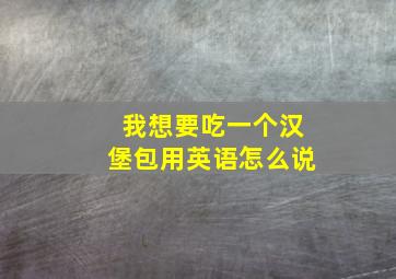 我想要吃一个汉堡包用英语怎么说