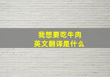 我想要吃牛肉英文翻译是什么