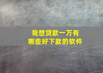 我想贷款一万有哪些好下款的软件