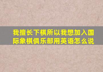 我擅长下棋所以我想加入国际象棋俱乐部用英语怎么说