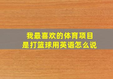 我最喜欢的体育项目是打篮球用英语怎么说