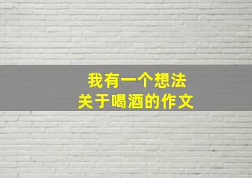 我有一个想法关于喝酒的作文