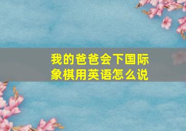 我的爸爸会下国际象棋用英语怎么说