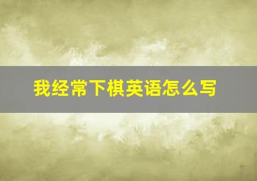 我经常下棋英语怎么写