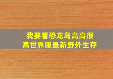 我要看恐龙岛高高很高世界服最新野外生存