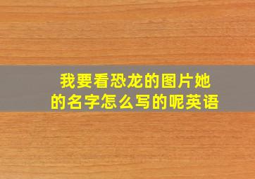 我要看恐龙的图片她的名字怎么写的呢英语