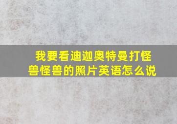 我要看迪迦奥特曼打怪兽怪兽的照片英语怎么说