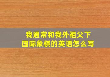 我通常和我外祖父下国际象棋的英语怎么写