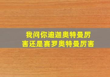 我问你迪迦奥特曼厉害还是赛罗奥特曼厉害