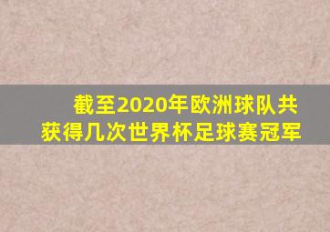 截至2020年欧洲球队共获得几次世界杯足球赛冠军