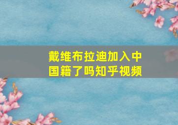 戴维布拉迪加入中国籍了吗知乎视频