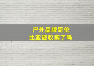 户外品牌哥伦比亚被收购了吗