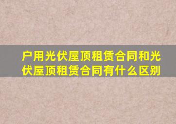 户用光伏屋顶租赁合同和光伏屋顶租赁合同有什么区别