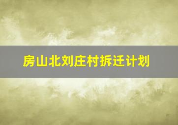 房山北刘庄村拆迁计划