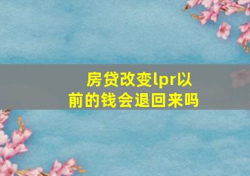 房贷改变lpr以前的钱会退回来吗