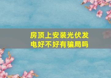 房顶上安装光伏发电好不好有骗局吗