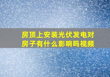 房顶上安装光伏发电对房子有什么影响吗视频