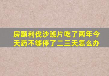 房颤利伐沙班片吃了两年今天药不够停了二三天怎么办