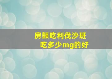 房颤吃利伐沙班吃多少mg的好