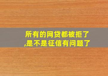 所有的网贷都被拒了,是不是征信有问题了