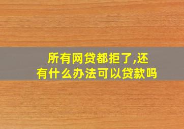 所有网贷都拒了,还有什么办法可以贷款吗