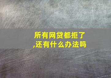 所有网贷都拒了,还有什么办法吗