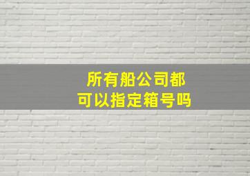 所有船公司都可以指定箱号吗