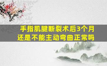 手指肌腱断裂术后3个月还是不能主动弯曲正常吗