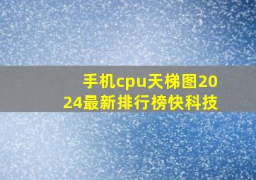 手机cpu天梯图2024最新排行榜快科技