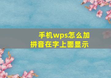 手机wps怎么加拼音在字上面显示