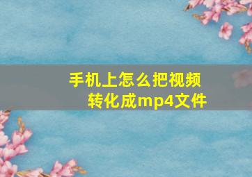 手机上怎么把视频转化成mp4文件