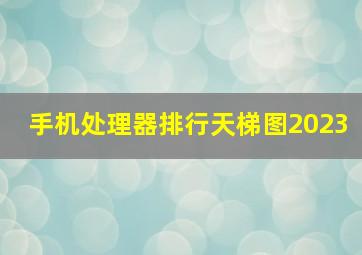 手机处理器排行天梯图2023