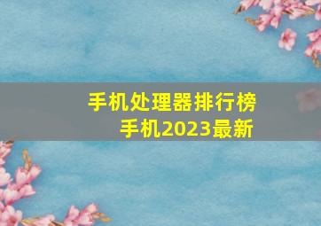 手机处理器排行榜手机2023最新